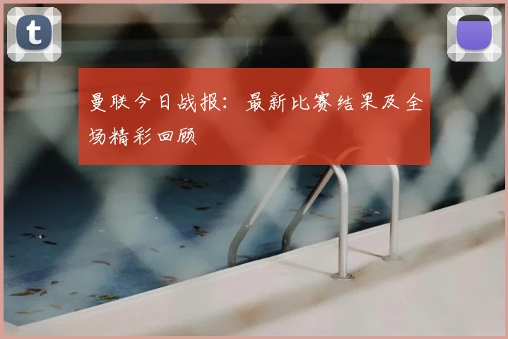 曼联今日战报：最新比赛结果及全场精彩回顾
