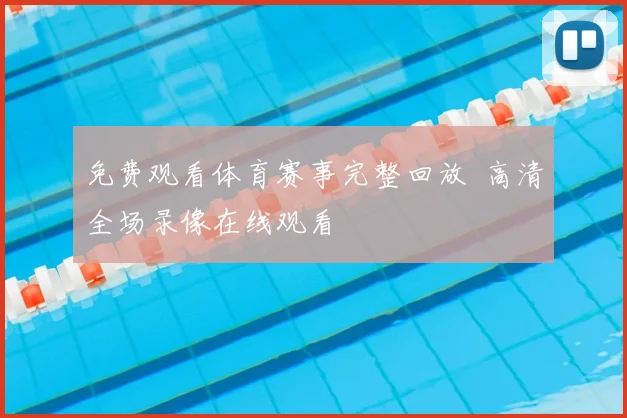 免费观看体育赛事完整回放 高清全场录像在线观看