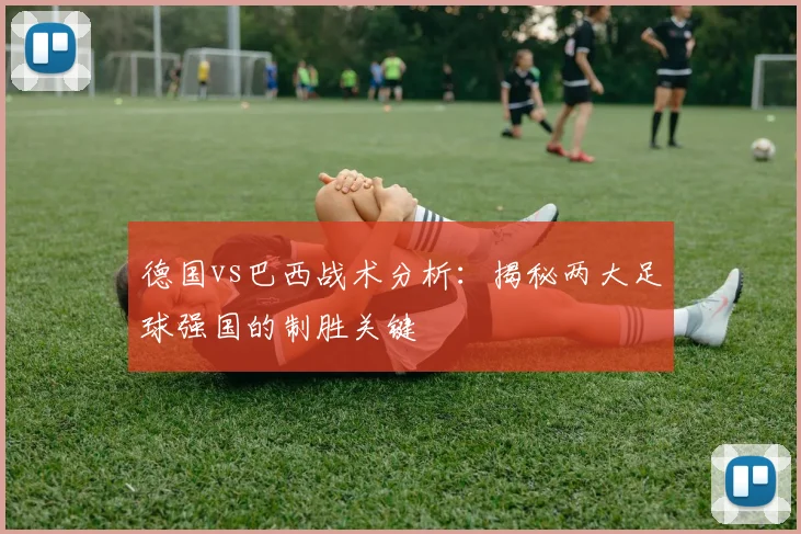 德国vs巴西战术分析：揭秘两大足球强国的制胜关键