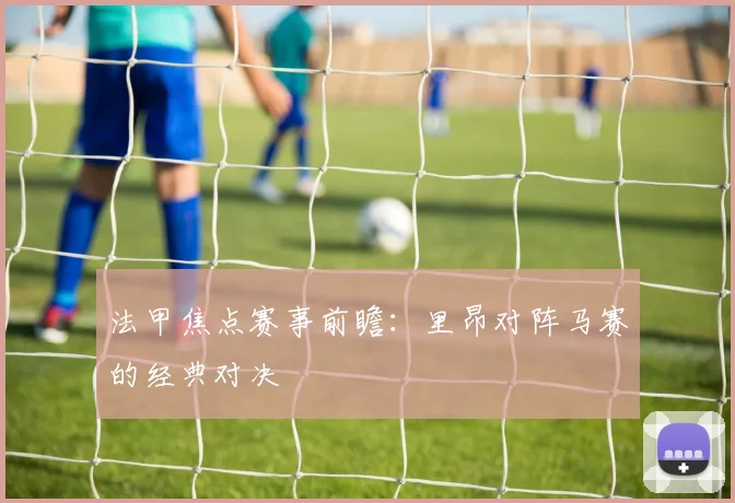 法甲焦点赛事前瞻:里昂对阵马赛的经典对决