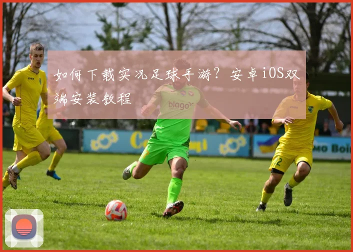 如何下载实况足球手游？安卓iOS双端安装教程