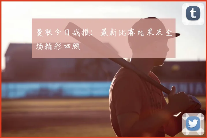 曼联今日战报:最新比赛结果及全场精彩回顾