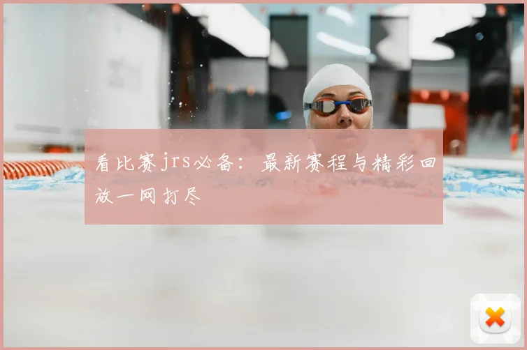 看比赛jrs必备:最新赛程与精彩回放一网打尽
