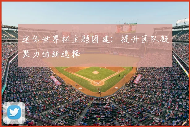 迷你世界杯主题团建:提升团队凝聚力的新选择