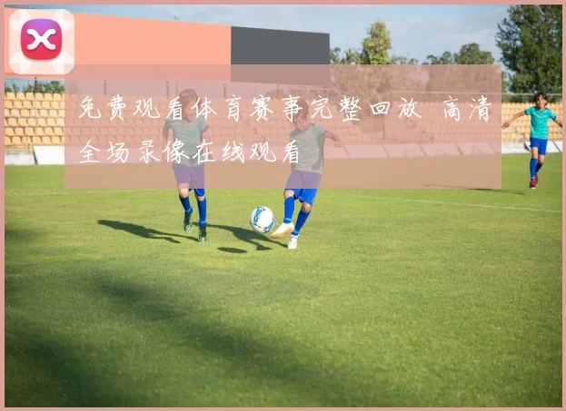 免费观看体育赛事完整回放 高清全场录像在线观看